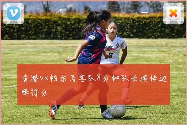 黄潜vs帕尔马客队8分钟队长横传边锋得分