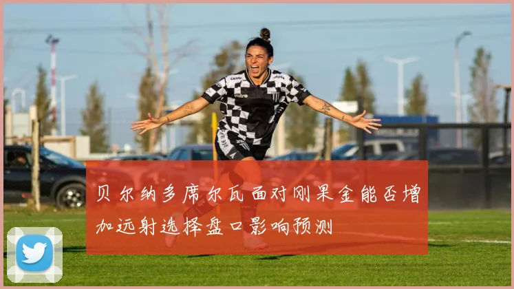 贝尔纳多席尔瓦面对刚果金能否增加远射选择盘口影响预测