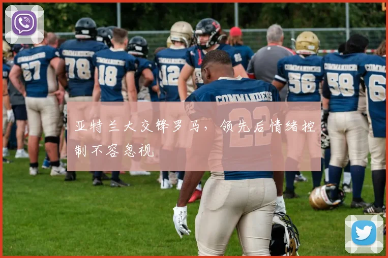 亚特兰大交锋罗马,领先后情绪控制不容忽视