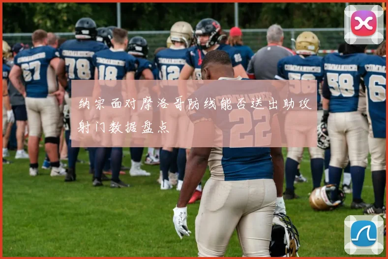 纳宗面对摩洛哥防线能否送出助攻射门数据盘点