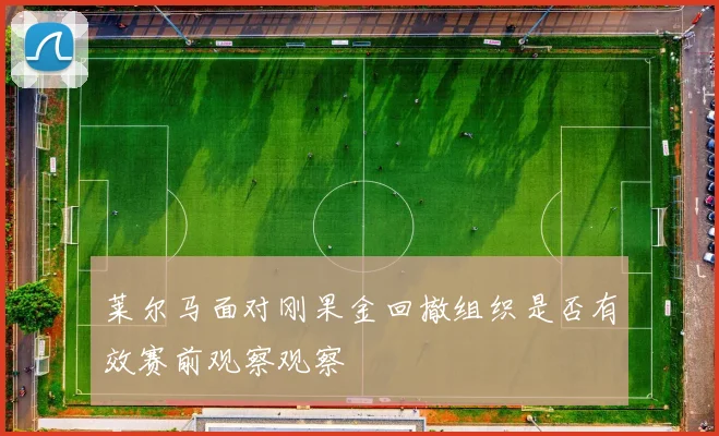 莱尔马面对刚果金回撤组织是否有效赛前观察观察