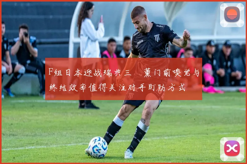 F组日本迎战瑞典三笘薰门前嗅觉与终结效率值得关注对手盯防方式