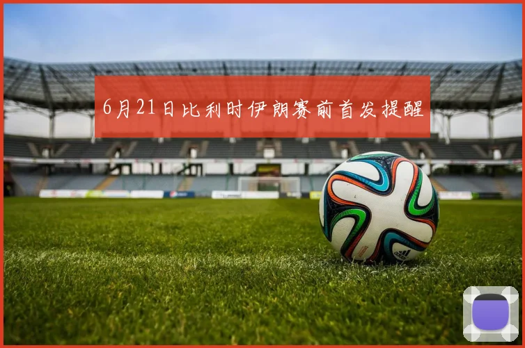 6月21日比利时伊朗赛前首发提醒