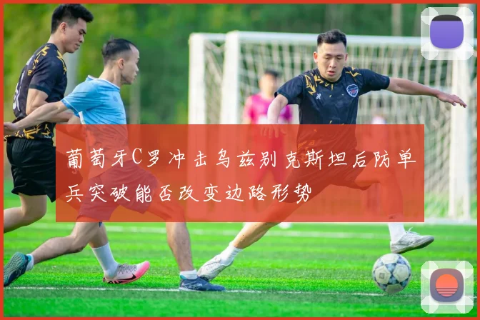 葡萄牙C罗冲击乌兹别克斯坦后防单兵突破能否改变边路形势