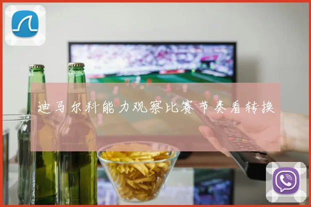 迪马尔科能力观察比赛节奏看转换