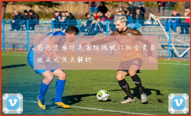 恩西索面对美国防线破门机会是否被放大焦点解析