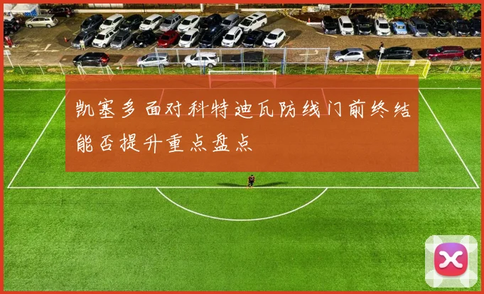 凯塞多面对科特迪瓦防线门前终结能否提升重点盘点