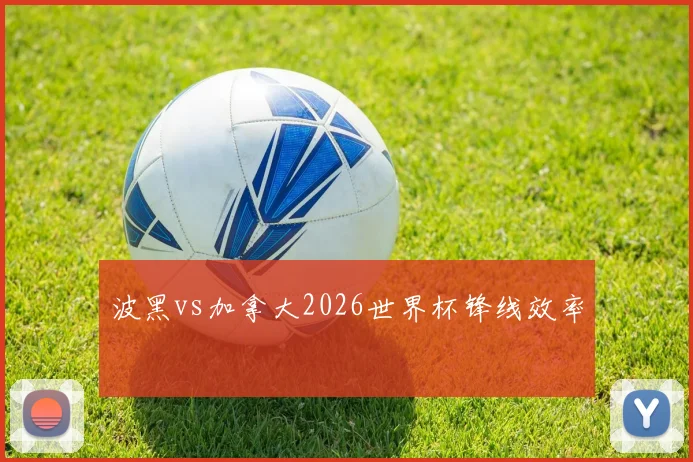 波黑vs加拿大2026世界杯锋线效率